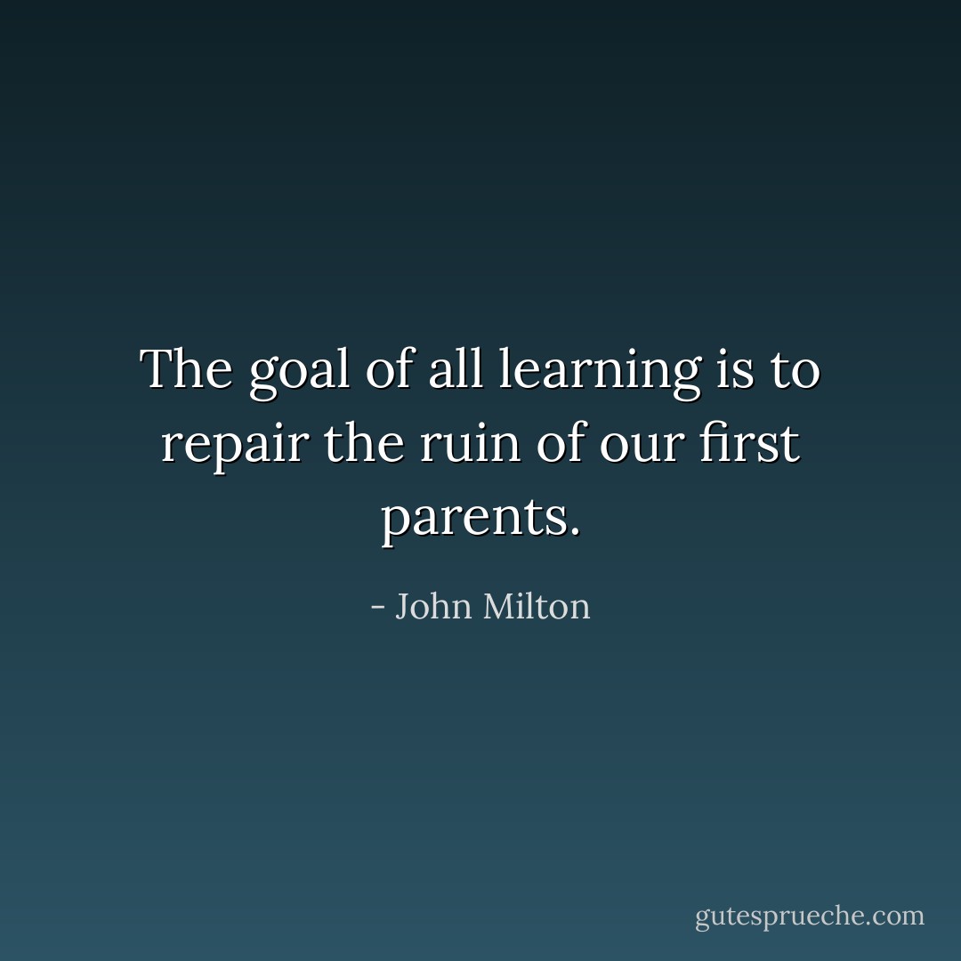 The goal of all learning is to repair the ruin of our first parents. - John Milton