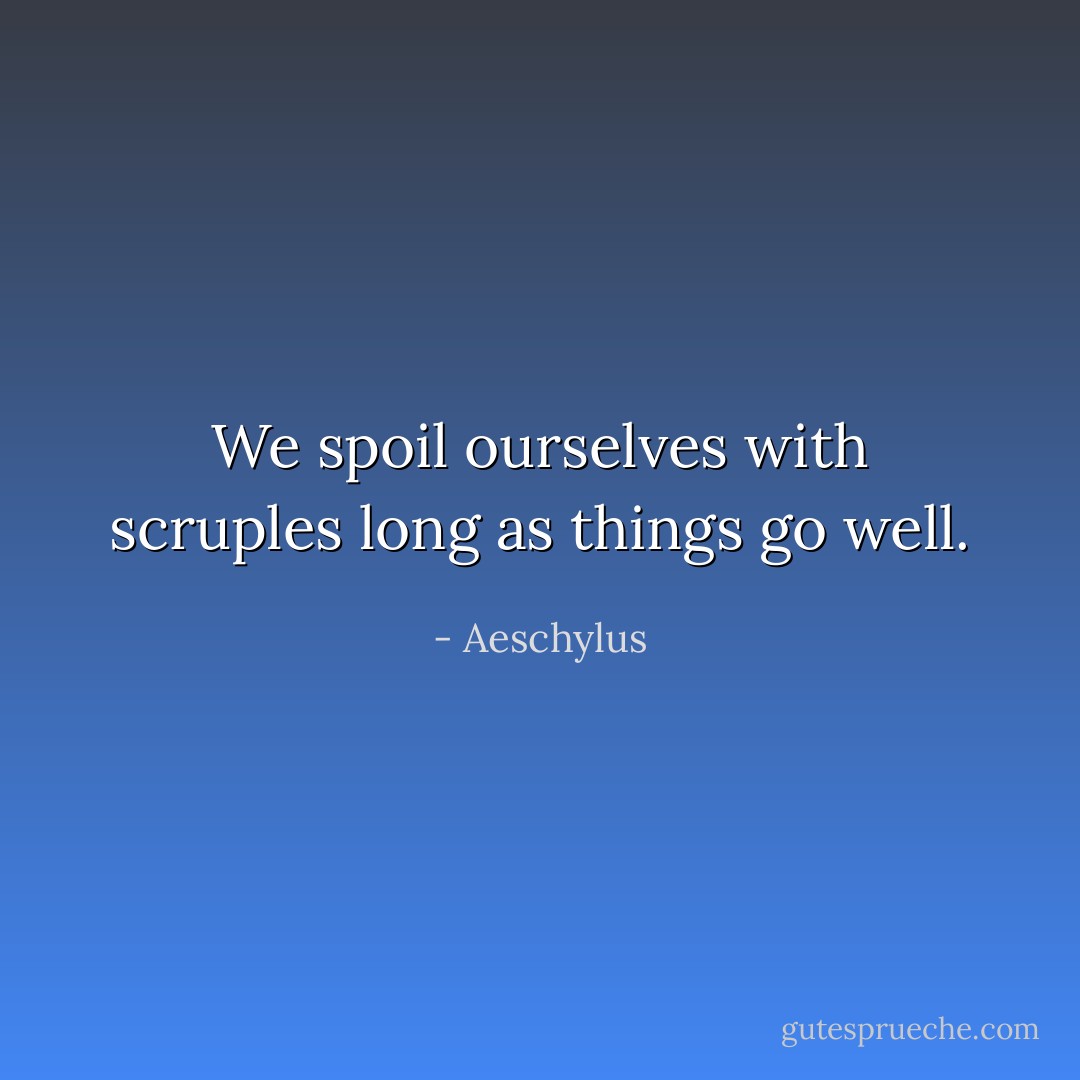 We spoil ourselves with scruples long as things go well. - Aeschylus