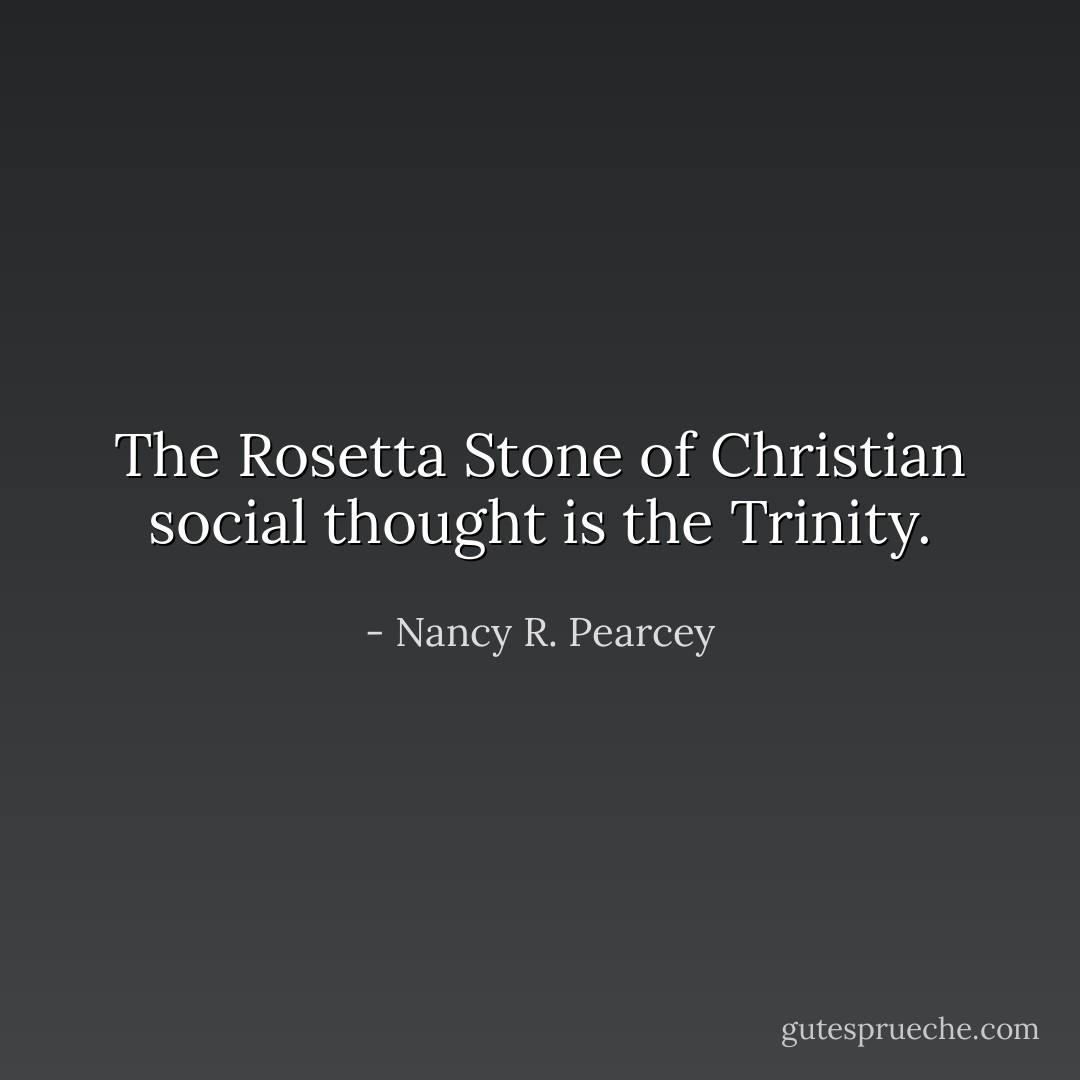 The Rosetta Stone of Christian social thought is the Trinity. - Nancy R. Pearcey