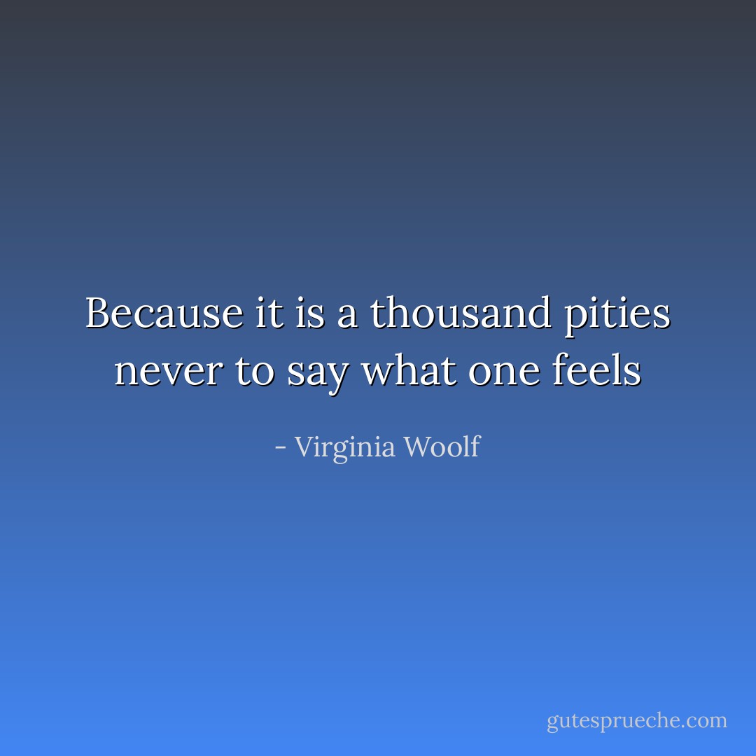 Because it is a thousand pities never to say what one feels - Virginia Woolf