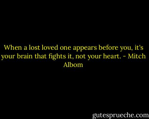 When a lost loved one appears before you, it's your brain that fights it, not your heart. - Mitch Albom