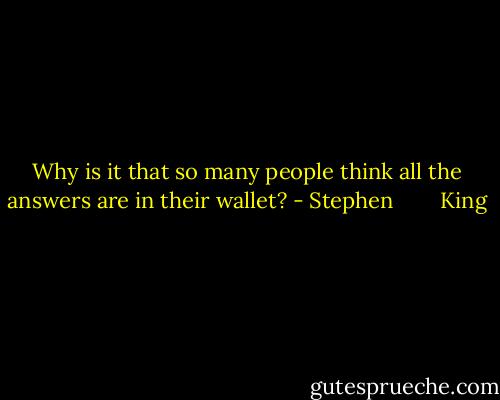 Why is it that so many people think all the answers are in their wallet? - Stephen        King
