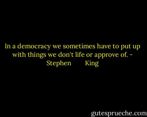 In a democracy we sometimes have to put up with things we don't life or approve of. - Stephen        King