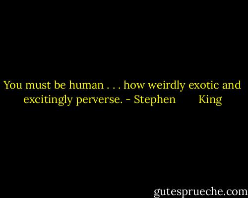 You must be human . . . how weirdly exotic and excitingly perverse. - Stephen        King