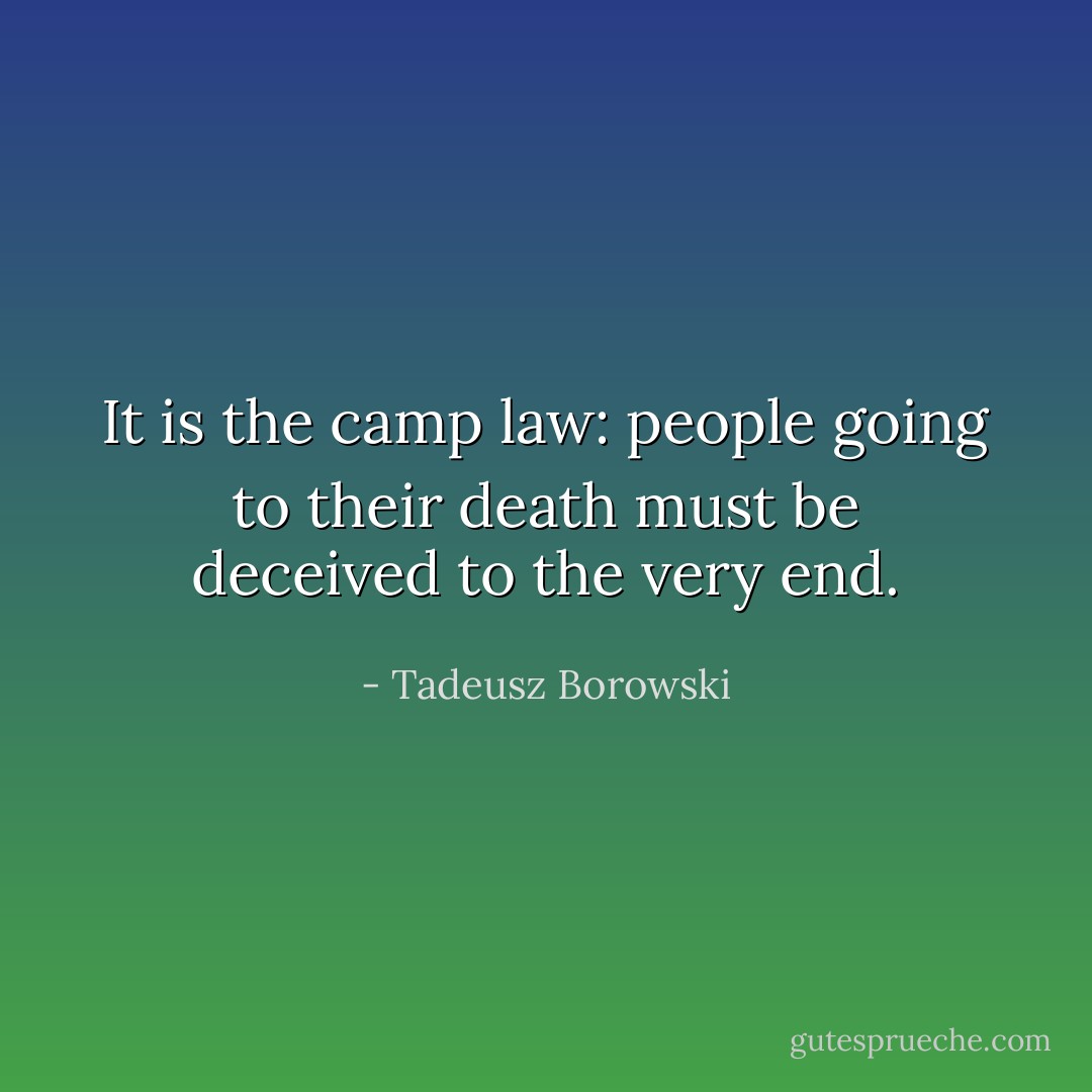 It is the camp law: people going to their death must be deceived to the very end. - Tadeusz Borowski
