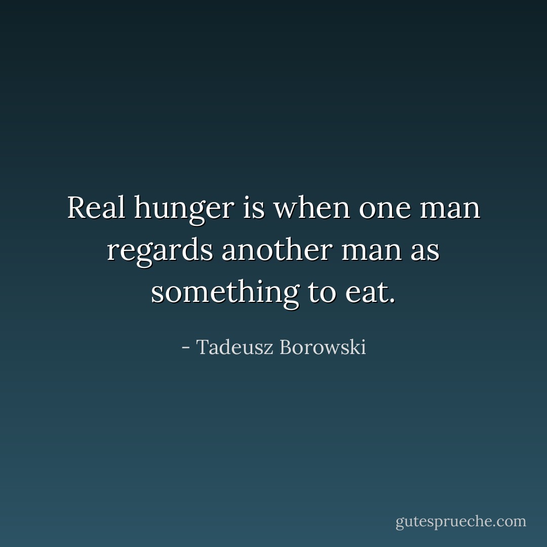 Real hunger is when one man regards another man as something to eat. - Tadeusz Borowski