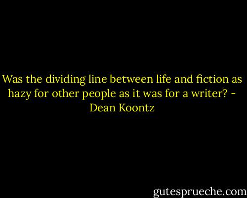 Was the dividing line between life and fiction as hazy for other people as it was for a writer? - Dean Koontz