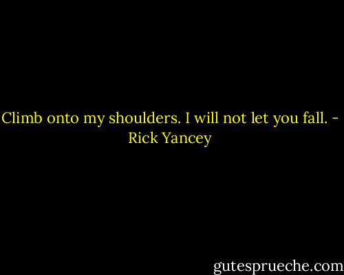 Climb onto my shoulders. I will not let you fall. - Rick Yancey