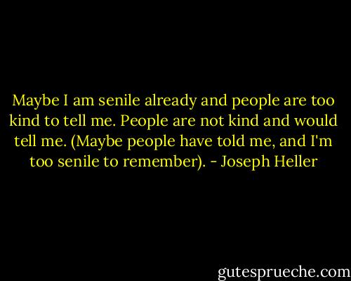 Maybe I am senile already and people are too kind to tell me. People are not kind and would tell me. (Maybe people have told me, and I'm too senile to remember). - Joseph Heller