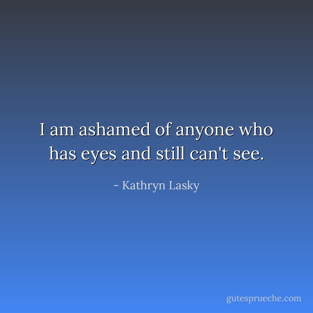 I am ashamed of anyone who has eyes and still can't see. - Kathryn Lasky