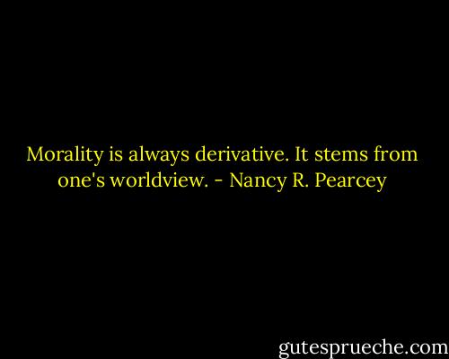 Morality is always derivative. It stems from one's worldview. - Nancy R. Pearcey