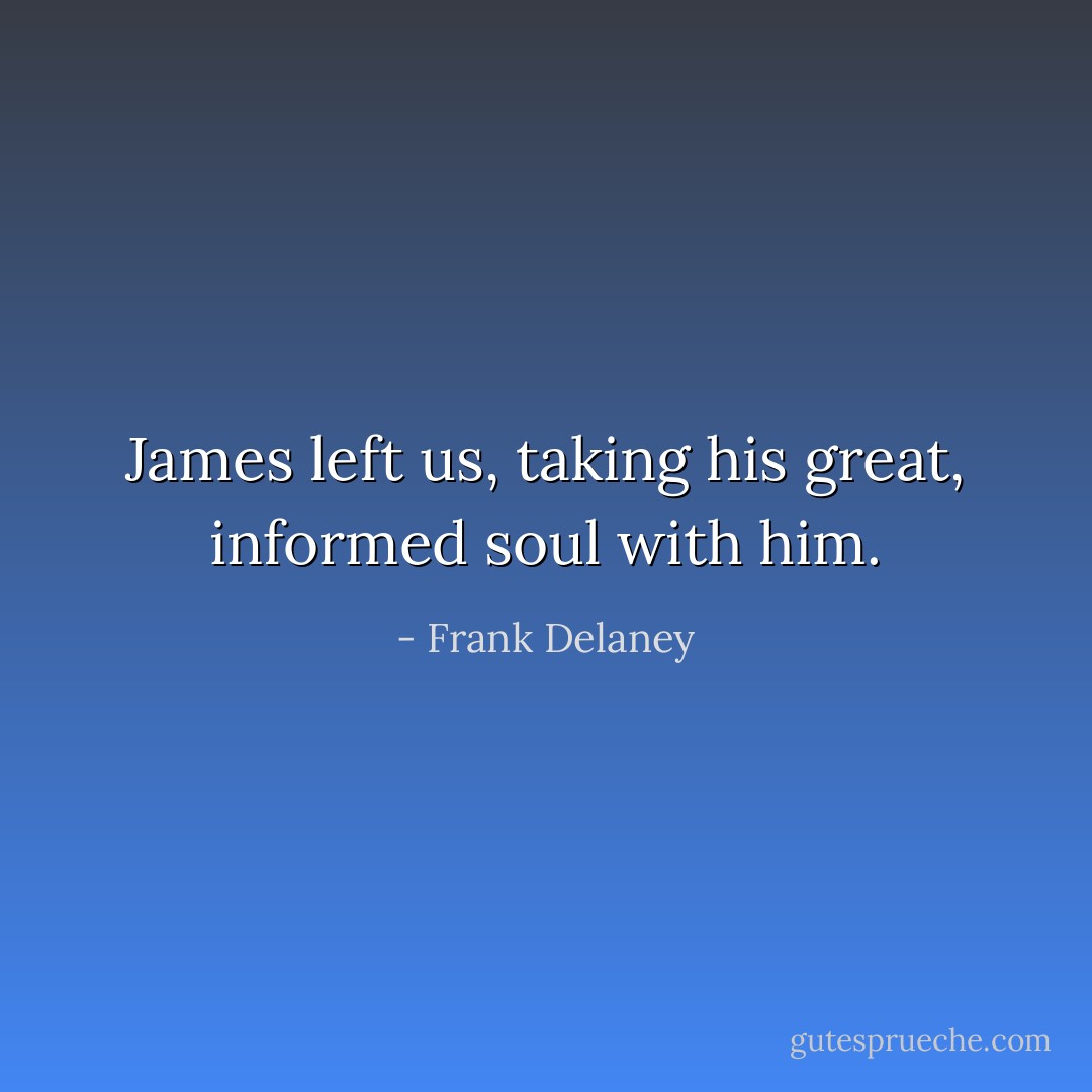 James left us, taking his great, informed soul with him. - Frank Delaney