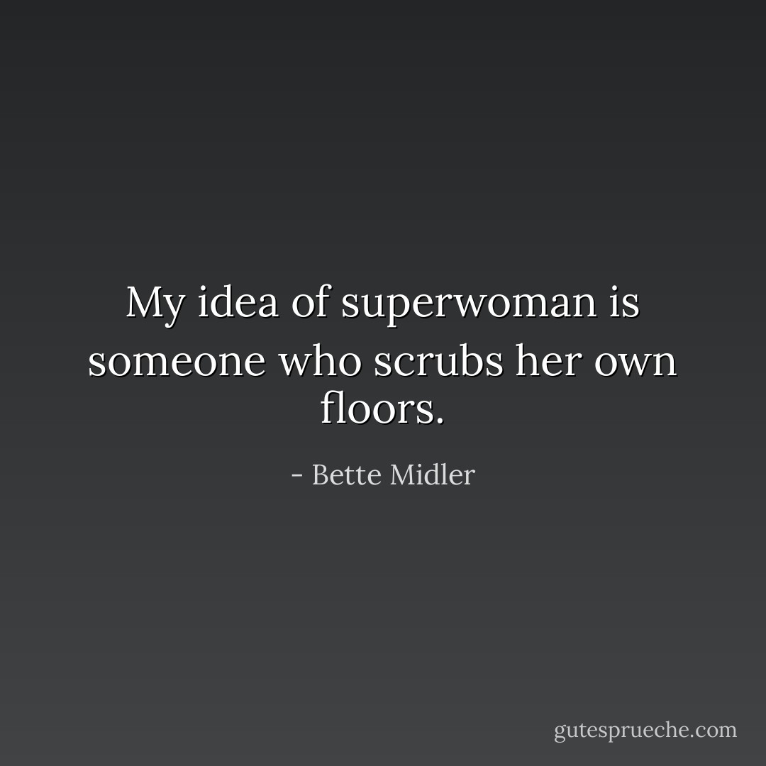 My idea of superwoman is someone who scrubs her own floors. - Bette Midler