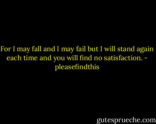 For I may fall and I may fail but I will stand again each time and you will find no satisfaction. - pleasefindthis