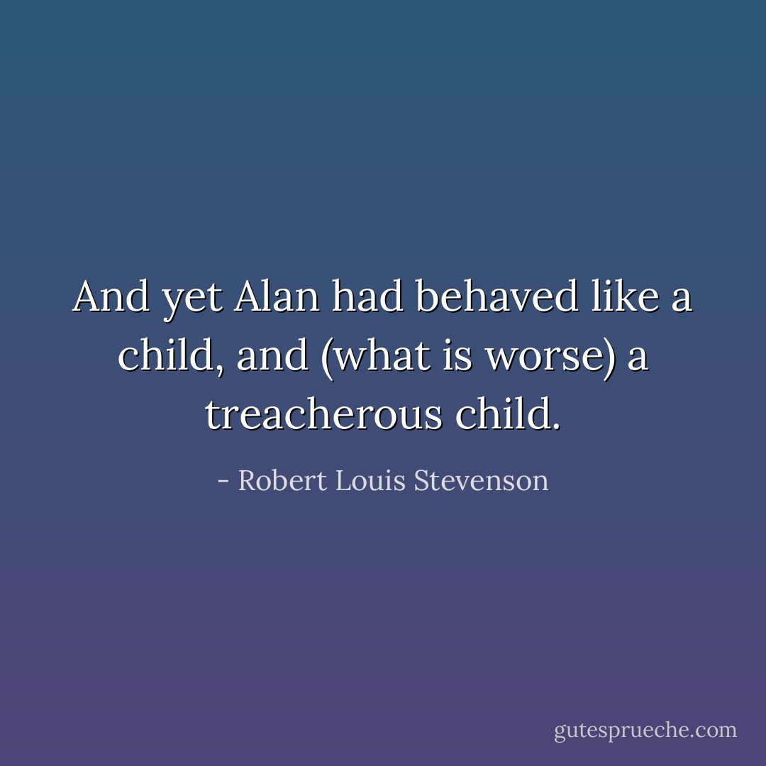 And yet Alan had behaved like a child, and (what is worse) a treacherous child. - Robert Louis Stevenson