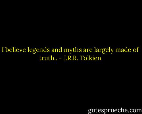 I believe legends and myths are largely made of truth.. - J.R.R. Tolkien