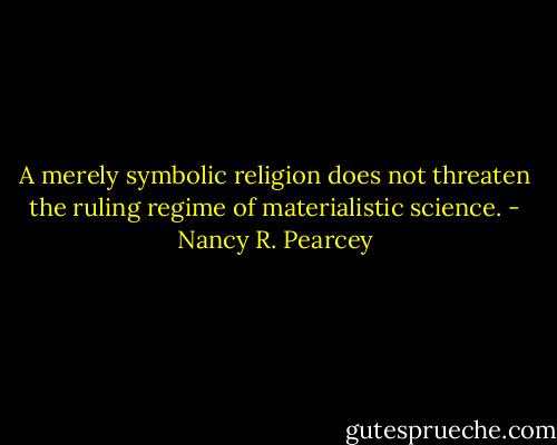 A merely symbolic religion does not threaten the ruling regime of materialistic science. - Nancy R. Pearcey
