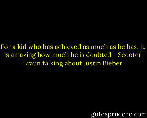 For a kid who has achieved as much as he has, it is amazing how much he is doubted - Scooter Braun talking about Justin Bieber