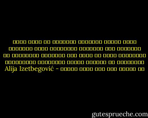 توجد مبادئ اسلامية لاتتغير هى التى تحدد العلاقة بين الانسان والانسان وبين الانسان والجماعة ولكن لا توجد نظم اسلامية اقتصادية او اجتماعية او سياسية منزلة فالمصادر الاسلامية لا تحتوى على وصف لهذه النظم - Alija Izetbegović