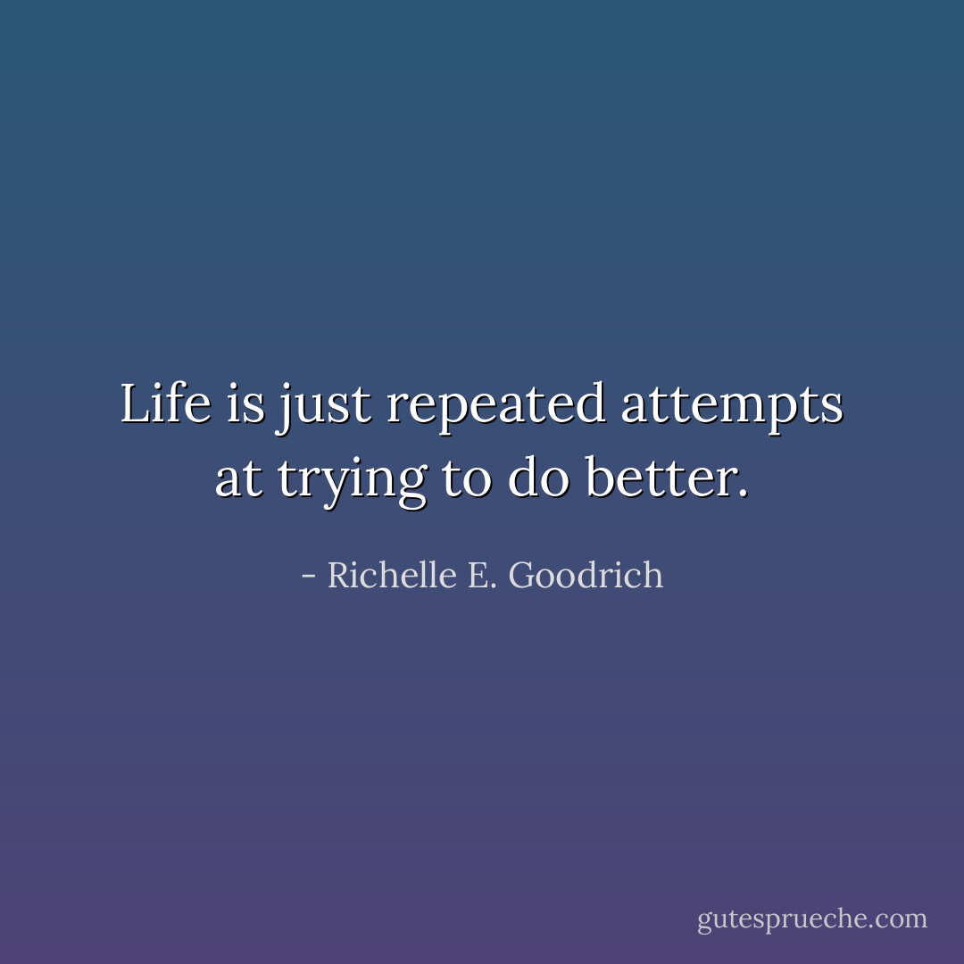 Life is just repeated attempts at trying to do better. - Richelle E. Goodrich