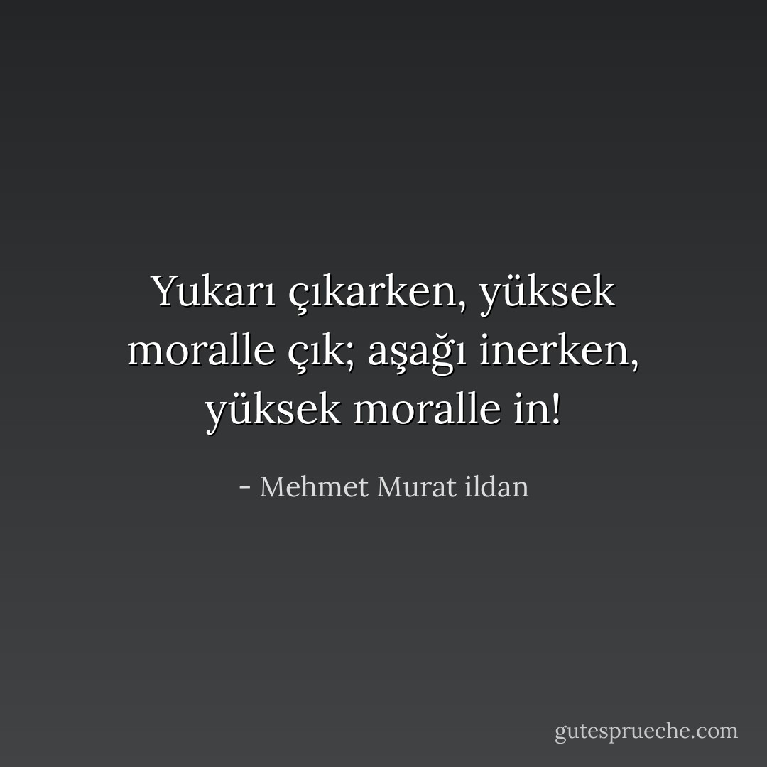 Yukarı çıkarken, yüksek moralle çık; aşağı inerken, yüksek moralle in! - Mehmet Murat ildan
