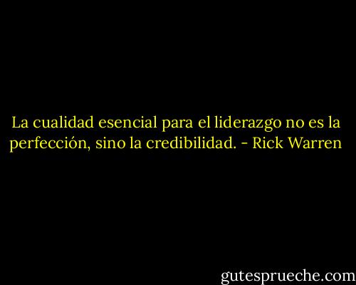 La cualidad esencial para el liderazgo no es la perfección, sino la credibilidad. - Rick Warren