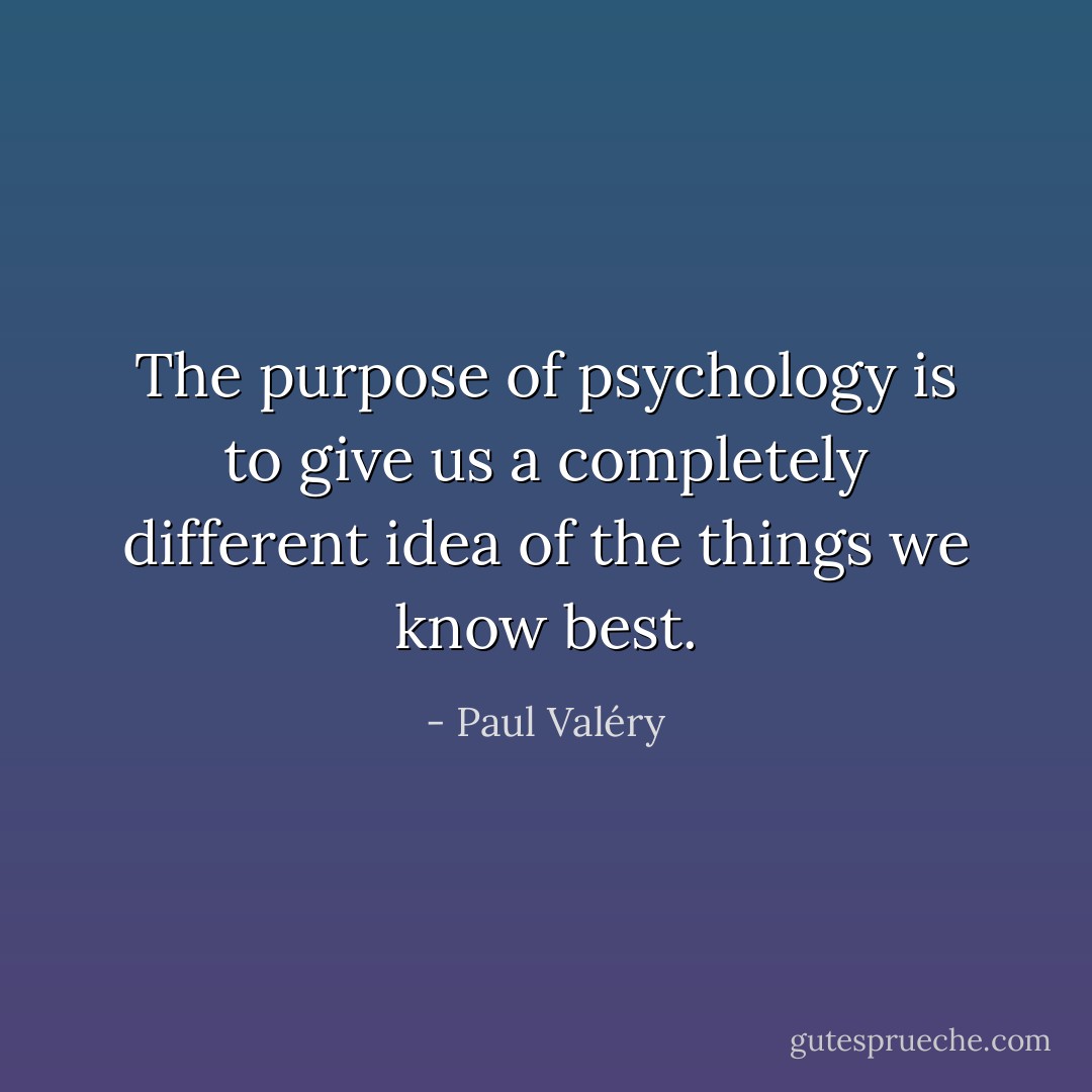 The purpose of psychology is to give us a completely different idea of the things we know best. - Paul Valéry