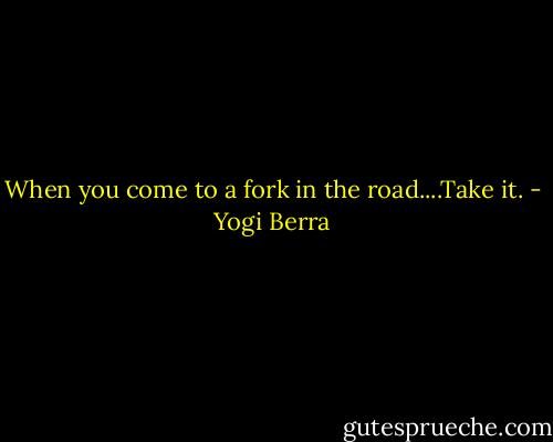 When you come to a fork in the road....Take it. - Yogi Berra