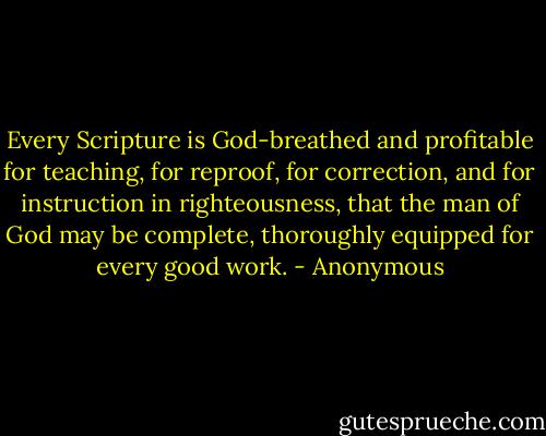 Every Scripture is God-breathed and profitable for teaching, for reproof, for correction, and for instruction in righteousness, that the man of God may be complete, thoroughly equipped for every good work. - Anonymous