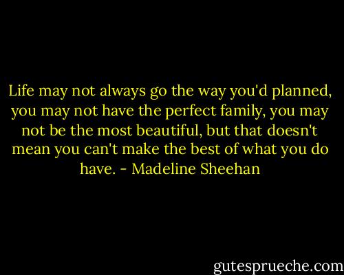 Life may not always go the way you'd planned, you may not have the perfect family, you may not be the most beautiful, but that doesn't mean you can't make the best of what you do have. - Madeline Sheehan