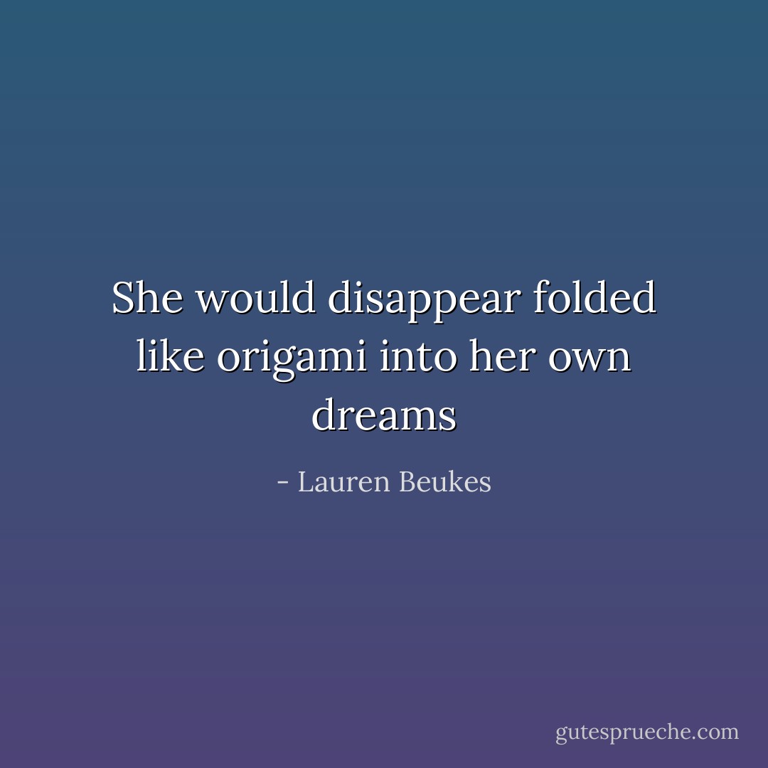 She would disappear<br />folded like origami<br />into her own dreams - Lauren Beukes