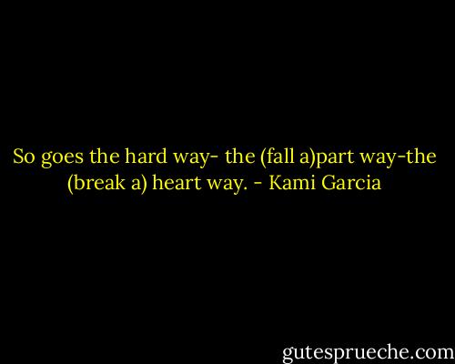 So goes the hard way- the (fall a)part way-the (break a) heart way. - Kami Garcia