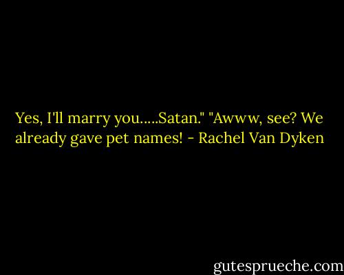 Yes, I'll marry you.....Satan."<br />"Awww, see? We already gave pet names! - Rachel Van Dyken
