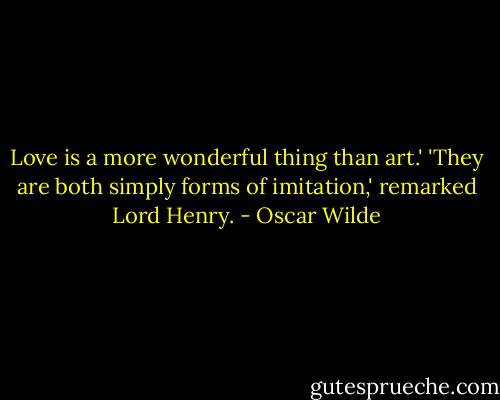 Love is a more wonderful thing than art.'<br />'They are both simply forms of imitation,' remarked Lord Henry. - Oscar Wilde