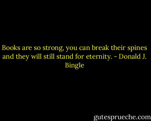 Books are so strong, you can break their spines and they will still stand for eternity. - Donald J. Bingle