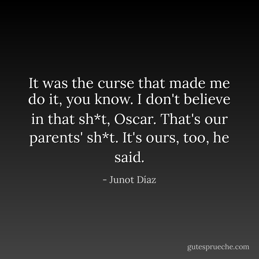 It was the curse that made me do it, you know. I don't believe in that sh*t, Oscar. That's our parents' sh*t. It's ours, too, he said. - Junot Díaz