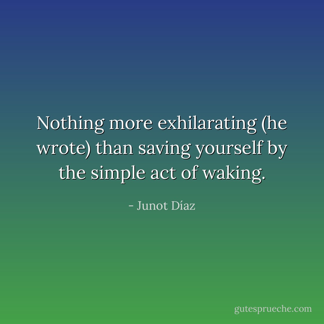 Nothing more exhilarating (he wrote) than saving yourself by the simple act of waking. - Junot Díaz