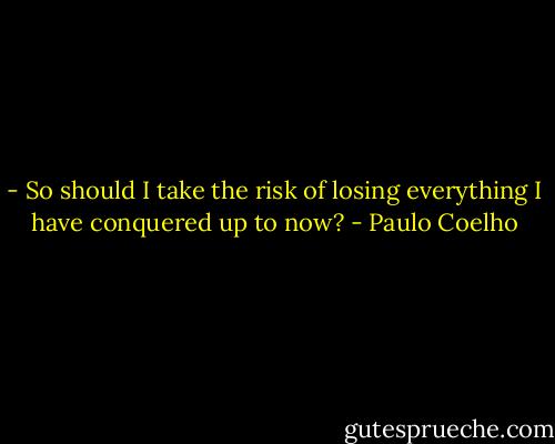 - So should I take the risk of losing everything I have conquered up to now? - Paulo Coelho