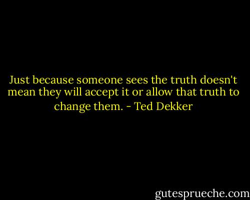 Just because someone sees the truth doesn't mean they will accept it or allow that truth to change them. - Ted Dekker