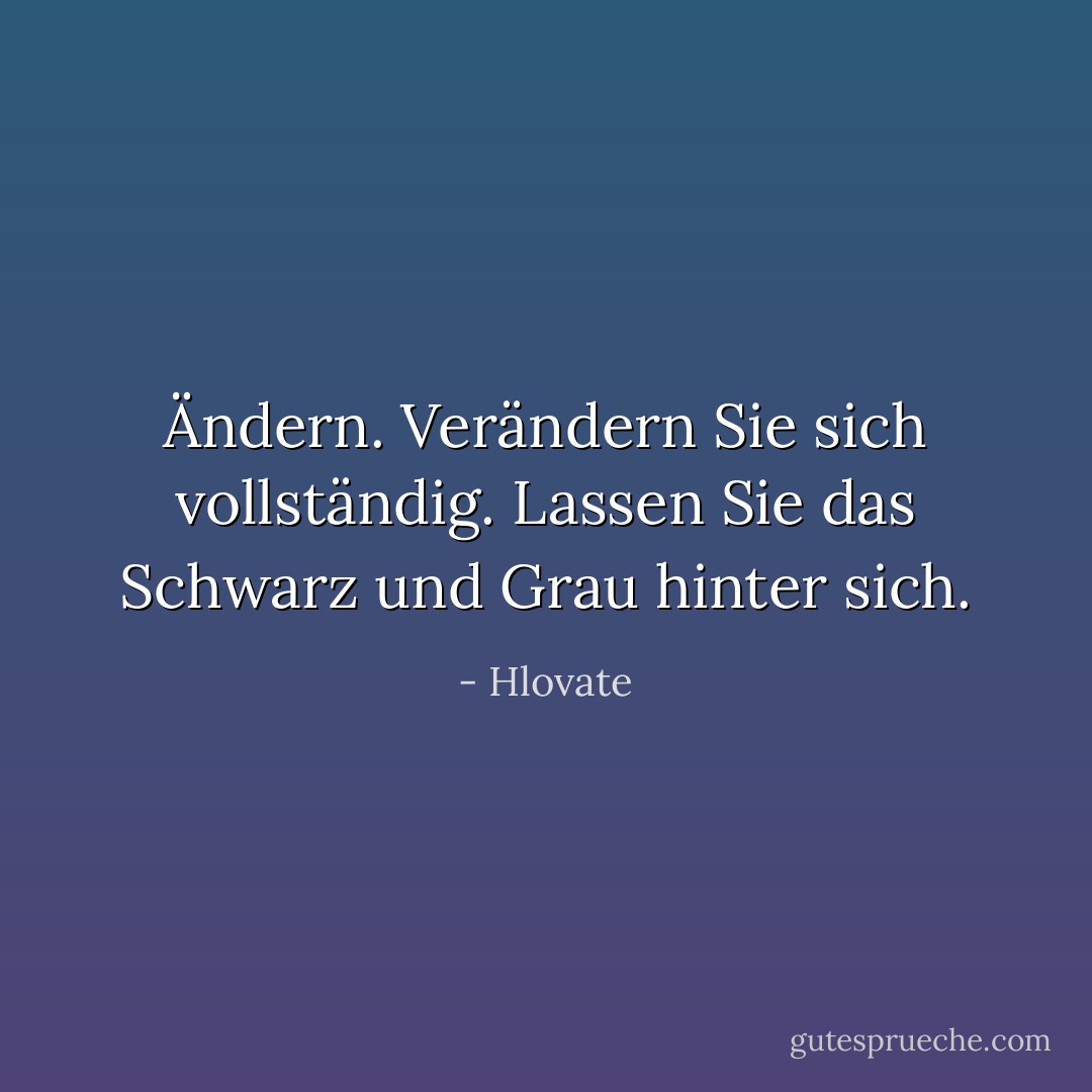 Ändern. Verändern Sie sich vollständig. Lassen Sie das Schwarz und Grau hinter sich. - Hlovate<