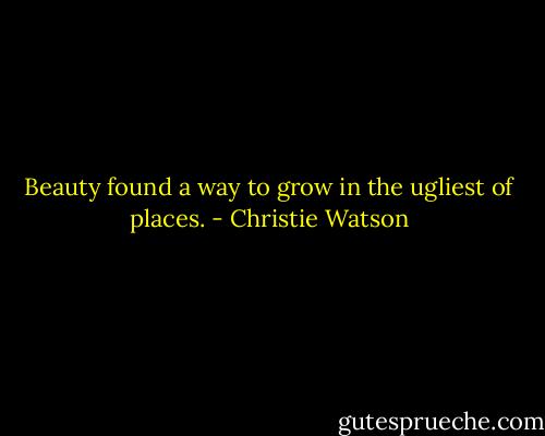 Beauty found a way to grow in the ugliest of places. - Christie Watson