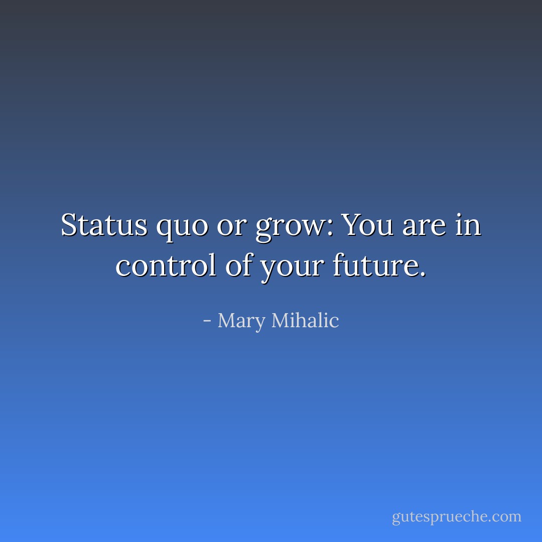 Status quo or grow: You are in control of your future. - Mary Mihalic