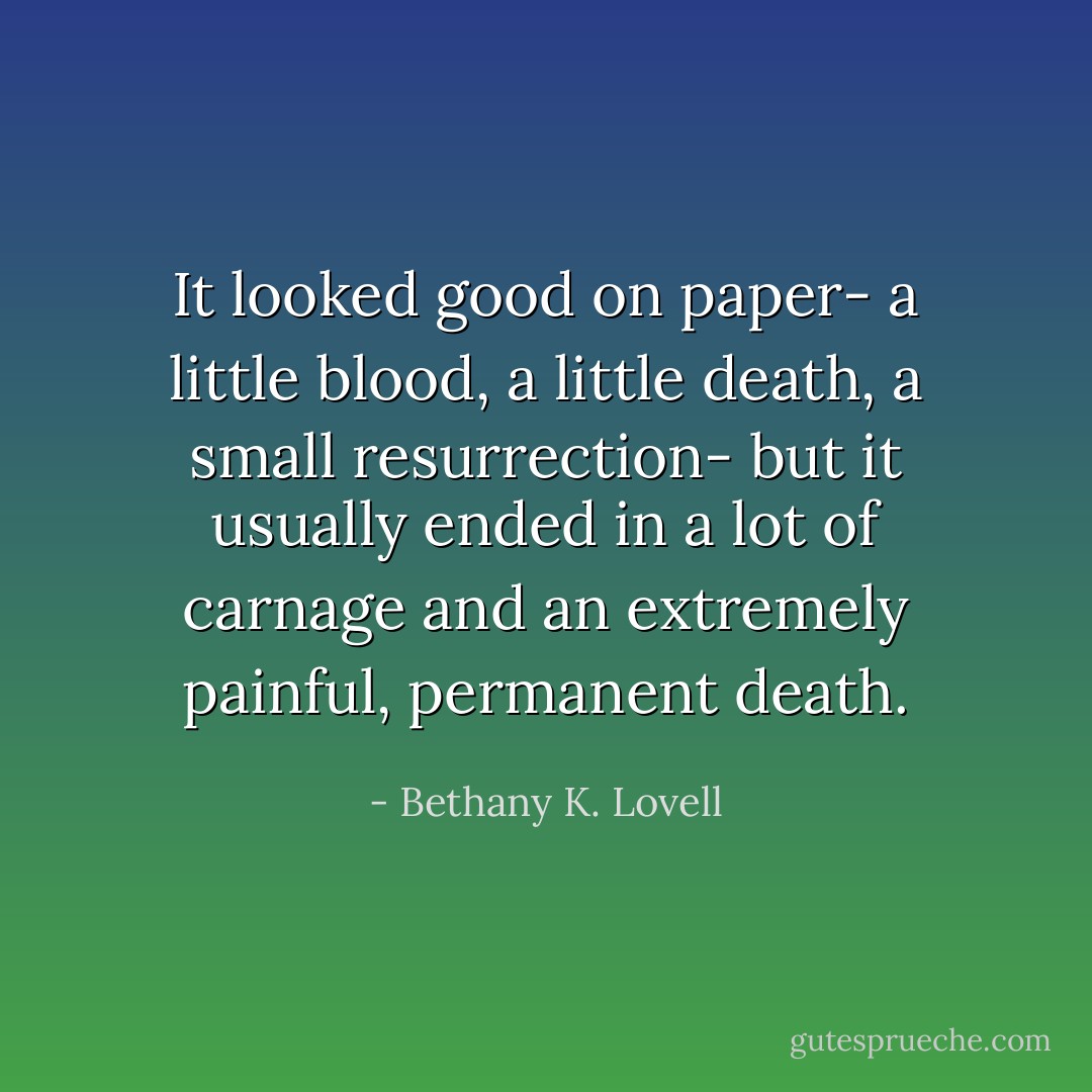 It looked good on paper- a little blood, a little death, a small resurrection- but it usually ended in a lot of carnage and an extremely painful, permanent death. - Bethany K. Lovell