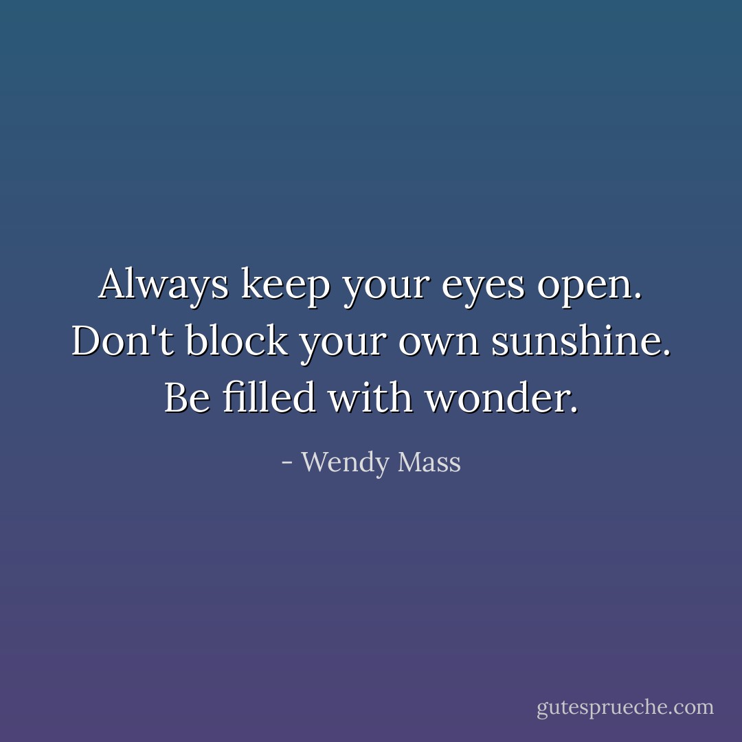 Always keep your eyes open. Don't block your own sunshine. Be filled with wonder. - Wendy Mass