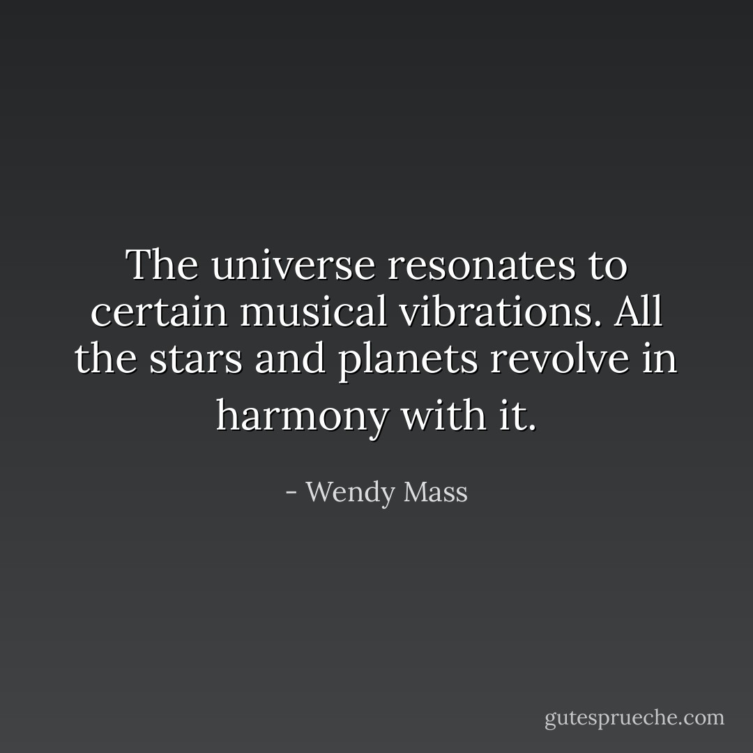 The universe resonates to certain musical vibrations. All the stars and planets revolve in harmony with it. - Wendy Mass
