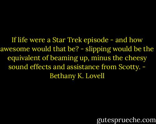 If life were a Star Trek episode - and how awesome would that be? - slipping would be the equivalent of beaming up, minus the cheesy sound effects and assistance from Scotty. - Bethany K. Lovell