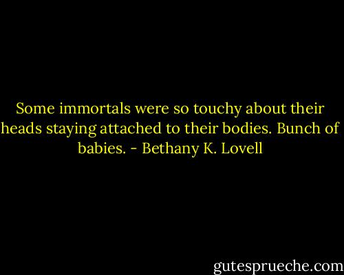 Some immortals were so touchy about their heads staying attached to their bodies. Bunch of babies. - Bethany K. Lovell