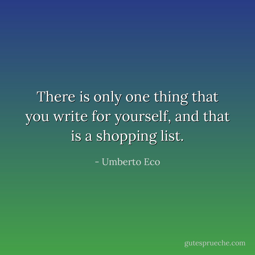 There is only one thing that you write for yourself, and that is a shopping list. - Umberto Eco