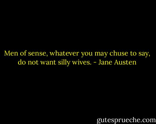 Men of sense, whatever you may chuse to say, do not want silly wives. - Jane Austen