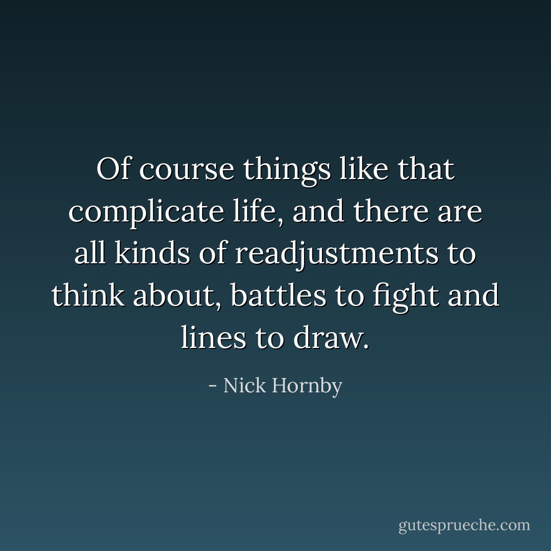 Of course things like that complicate life, and there are all kinds of<br />readjustments to think about, battles to fight and lines to draw. - Nick Hornby